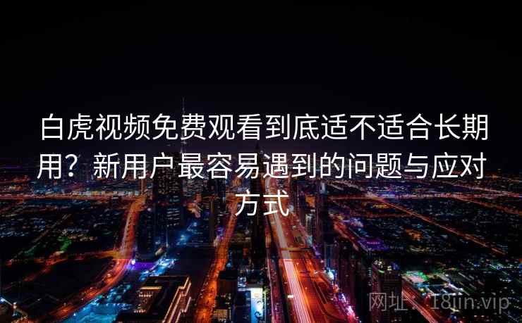 白虎视频免费观看到底适不适合长期用？新用户最容易遇到的问题与应对方式