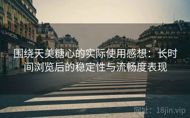 围绕天美糖心的实际使用感想：长时间浏览后的稳定性与流畅度表现