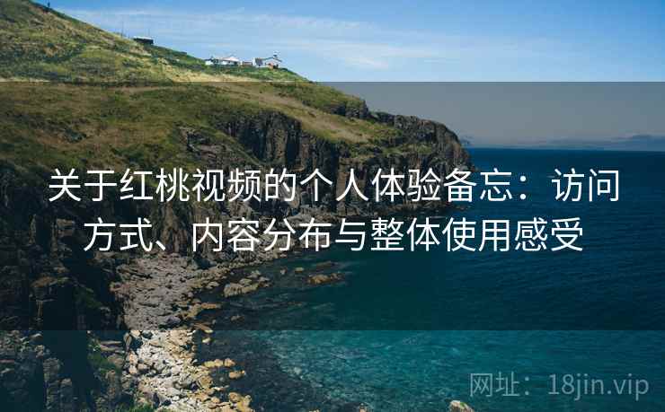 关于红桃视频的个人体验备忘：访问方式、内容分布与整体使用感受