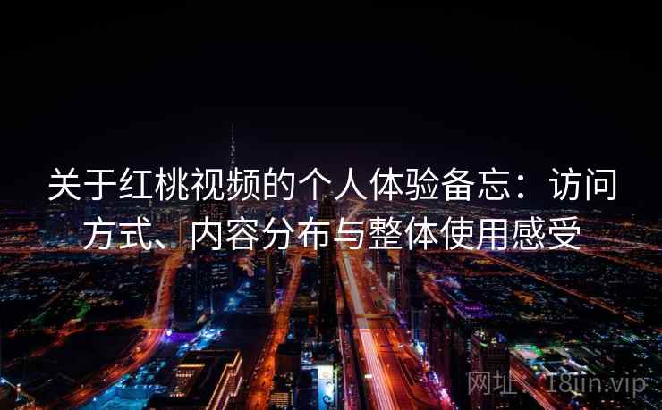 关于红桃视频的个人体验备忘:访问方式、内容分布与整体使用感受 关于红桃视频的个人体验备忘:访问方式、内容分布与整体使用感受