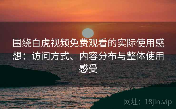 围绕白虎视频免费观看的实际使用感想：访问方式、内容分布与整体使用感受