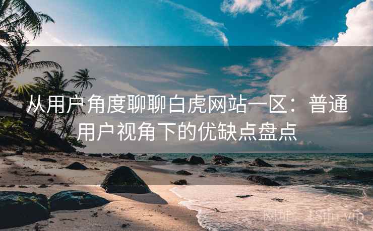 从用户角度聊聊白虎网站一区:普通用户视角下的优缺点盘点 从用户角度聊聊白虎网站一区:普通用户视角下的优缺点盘点