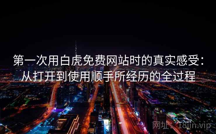 第一次用白虎免费网站时的真实感受：从打开到使用顺手所经历的全过程