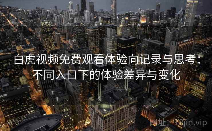 白虎视频免费观看体验向记录与思考：不同入口下的体验差异与变化