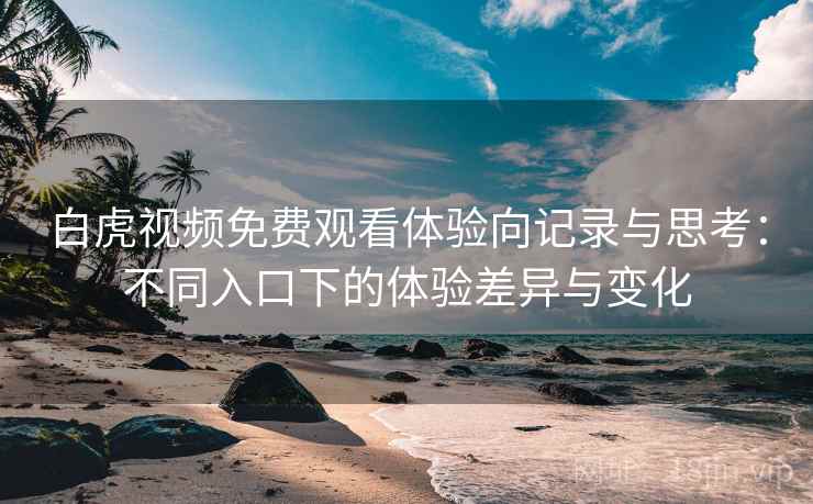 白虎视频免费观看体验向记录与思考:不同入口下的体验差异与变化 白虎视频免费观看体验向记录与思考:不同入口下的体验差异与变化