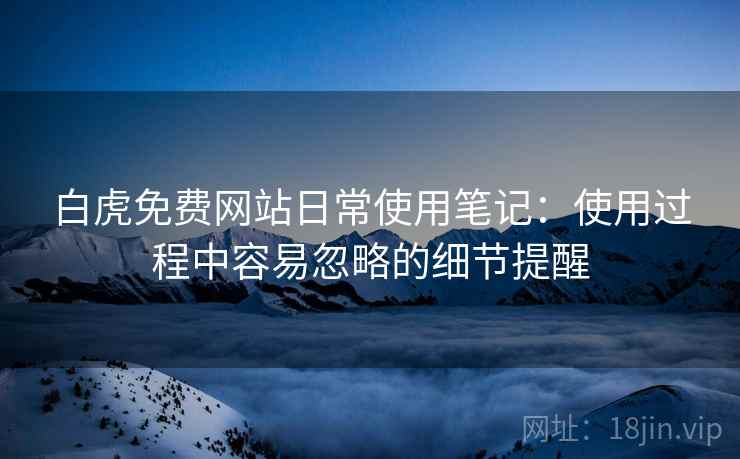 白虎免费网站日常使用笔记：使用过程中容易忽略的细节提醒