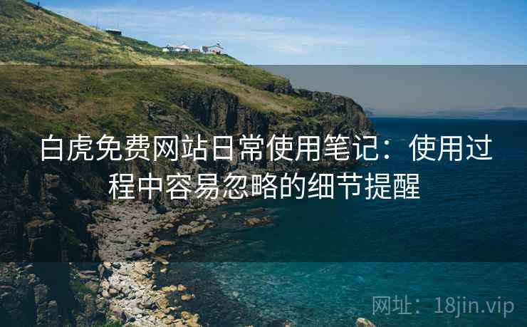 白虎免费网站日常使用笔记:使用过程中容易忽略的细节提醒 白虎免费网站日常使用笔记:使用过程中容易忽略的细节提醒