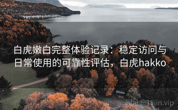 白虎嫩白完整体验记录：稳定访问与日常使用的可靠性评估，白虎hakko