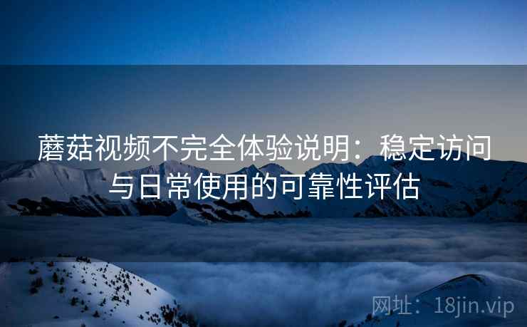 蘑菇视频不完全体验说明：稳定访问与日常使用的可靠性评估