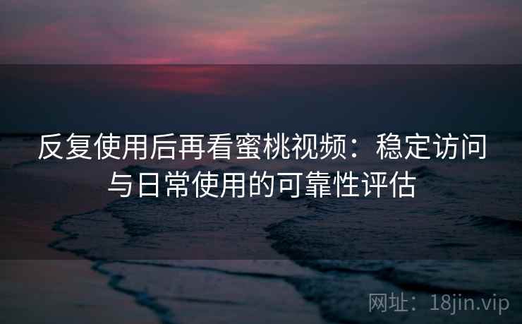 反复使用后再看蜜桃视频：稳定访问与日常使用的可靠性评估