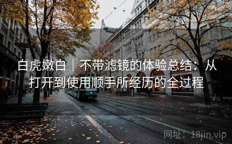 白虎嫩白｜不带滤镜的体验总结：从打开到使用顺手所经历的全过程