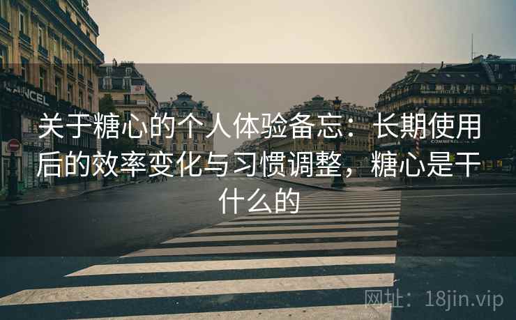 关于糖心的个人体验备忘：长期使用后的效率变化与习惯调整，糖心是干什么的