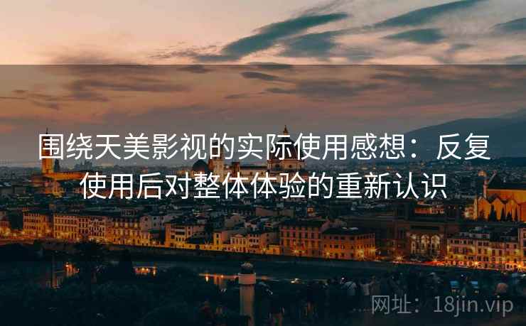 围绕天美影视的实际使用感想:反复使用后对整体体验的重新认识 围绕天美影视的实际使用感想:反复使用后对整体体验的重新认识