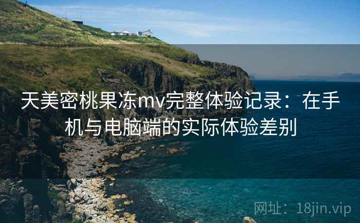 天美密桃果冻mv完整体验记录:在手机与电脑端的实际体验差别 天美密桃果冻mv完整体验记录:在手机与电脑端的实际体验差别