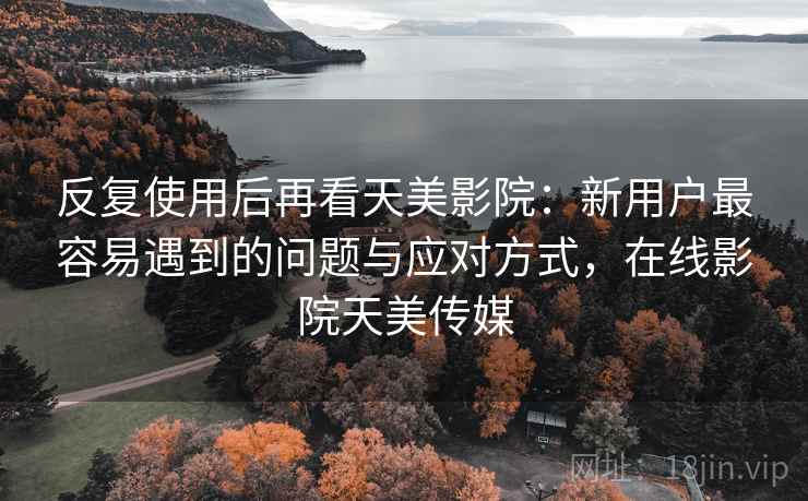 反复使用后再看天美影院:新用户最容易遇到的问题与应对方式,在线影院天美传媒 反复使用后再看天美影院:新用户最容易遇到的问题与应对方式,在线影院天美传媒