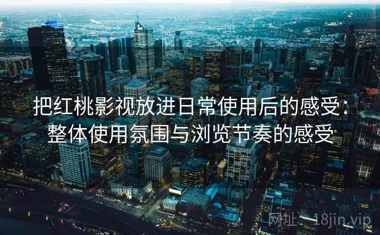 把红桃影视放进日常使用后的感受：整体使用氛围与浏览节奏的感受