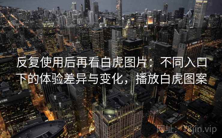 反复使用后再看白虎图片:不同入口下的体验差异与变化,播放白虎图案 反复使用后再看白虎图片:不同入口下的体验差异与变化,播放白虎图案