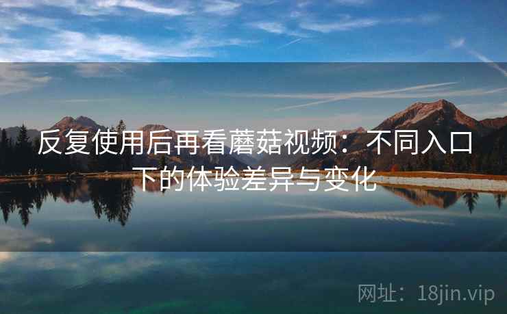 反复使用后再看蘑菇视频：不同入口下的体验差异与变化