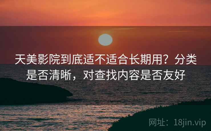 天美影院到底适不适合长期用?分类是否清晰,对查找内容是否友好 天美影院到底适不适合长期用?分类是否清晰,对查找内容是否友好