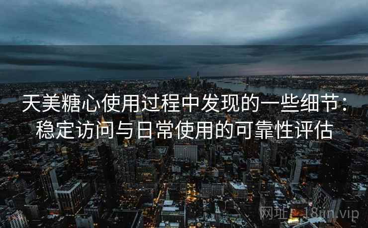 天美糖心使用过程中发现的一些细节:稳定访问与日常使用的可靠性评估 天美糖心使用过程中发现的一些细节:稳定访问与日常使用的可靠性评估