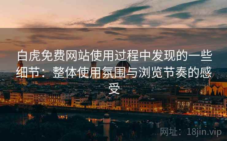 白虎免费网站使用过程中发现的一些细节：整体使用氛围与浏览节奏的感受