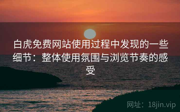 白虎免费网站使用过程中发现的一些细节:整体使用氛围与浏览节奏的感受 白虎免费网站使用过程中发现的一些细节:整体使用氛围与浏览节奏的感受