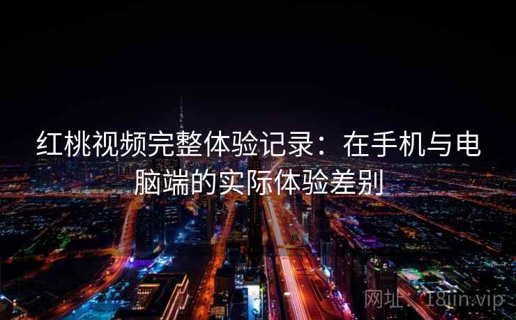 红桃视频完整体验记录：在手机与电脑端的实际体验差别