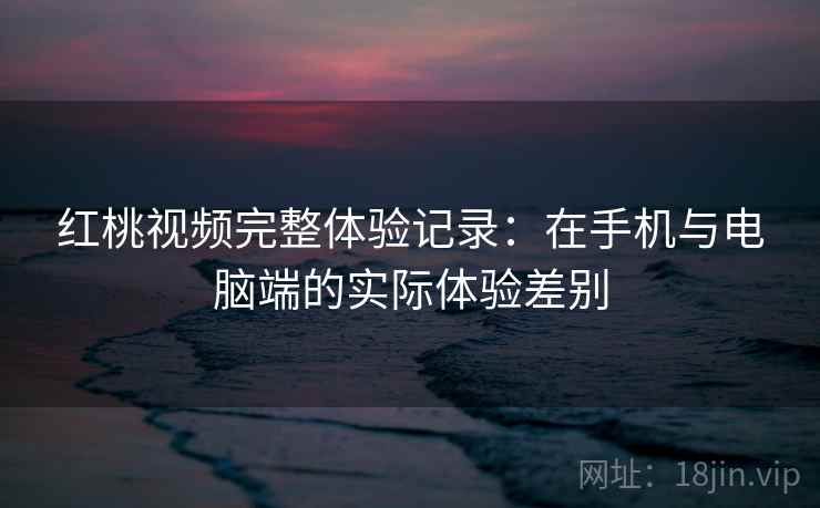红桃视频完整体验记录:在手机与电脑端的实际体验差别 红桃视频完整体验记录:在手机与电脑端的实际体验差别