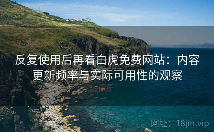 反复使用后再看白虎免费网站：内容更新频率与实际可用性的观察