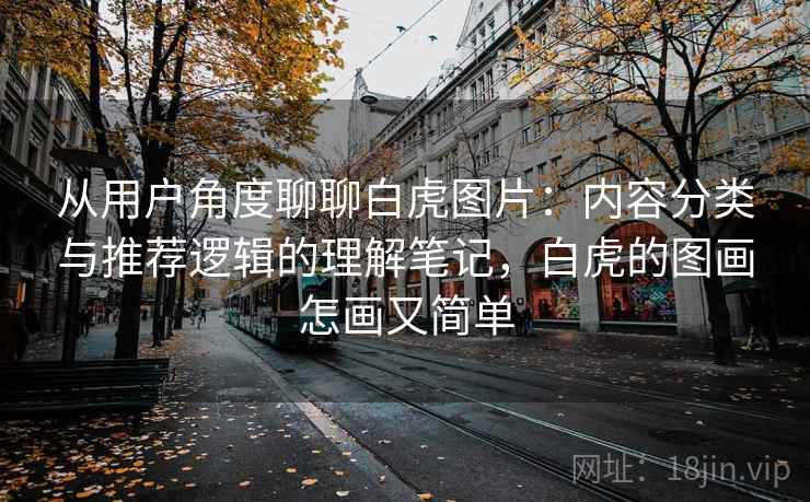 从用户角度聊聊白虎图片:内容分类与推荐逻辑的理解笔记,白虎的图画怎画又简单 从用户角度聊聊白虎图片:内容分类与推荐逻辑的理解笔记,白虎的图画怎画又简单