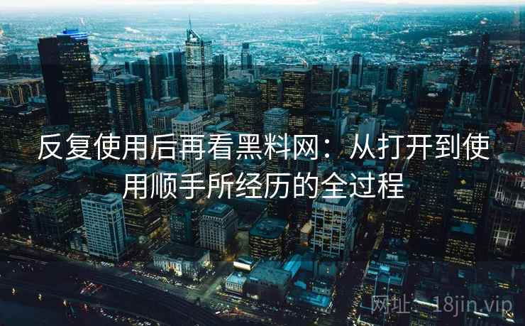 反复使用后再看黑料网:从打开到使用顺手所经历的全过程 反复使用后再看黑料网:从打开到使用顺手所经历的全过程