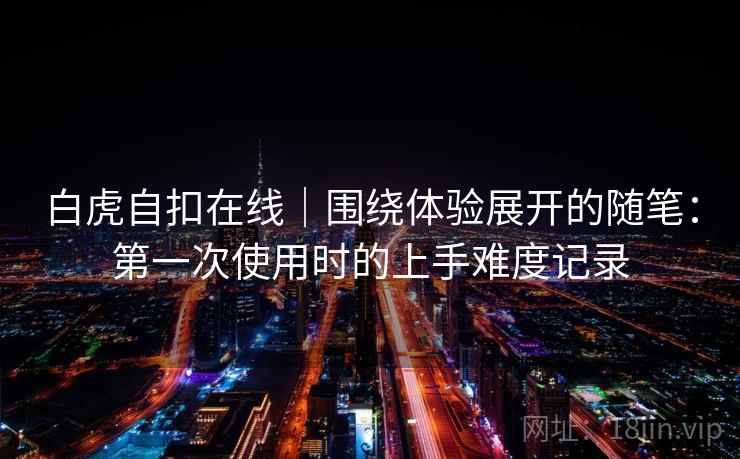 白虎自扣在线|围绕体验展开的随笔:第一次使用时的上手难度记录 白虎自扣在线|围绕体验展开的随笔:第一次使用时的上手难度记录