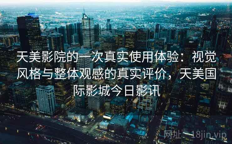天美影院的一次真实使用体验：视觉风格与整体观感的真实评价，天美国际影城今日影讯