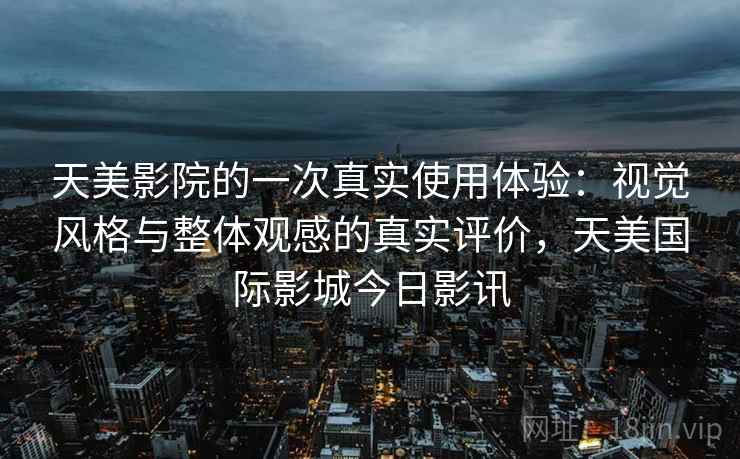 天美影院的一次真实使用体验:视觉风格与整体观感的真实评价,天美国际影城今日影讯 天美影院的一次真实使用体验:视觉风格与整体观感的真实评价,天美国际影城今日影讯