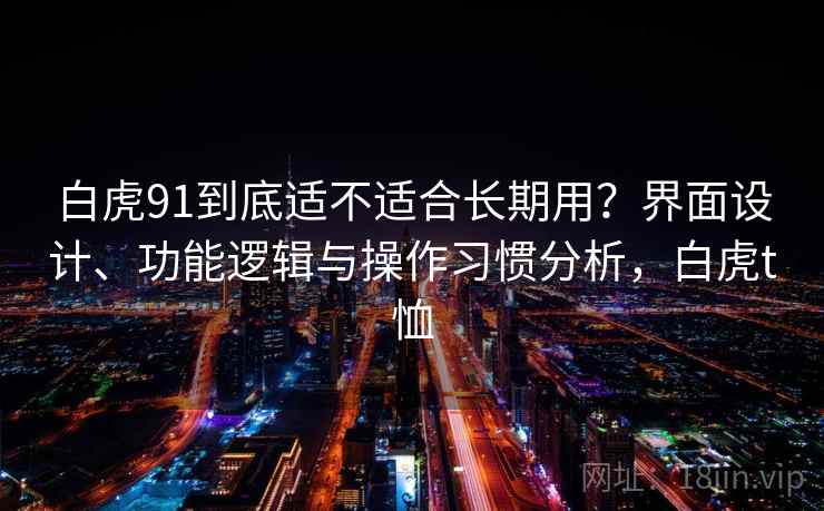 白虎91到底适不适合长期用?界面设计、功能逻辑与操作习惯分析,白虎t恤 白虎91到底适不适合长期用?界面设计、功能逻辑与操作习惯分析,白虎t恤