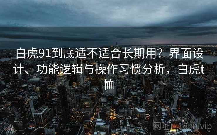 白虎91到底适不适合长期用？界面设计、功能逻辑与操作习惯分析，白虎t恤