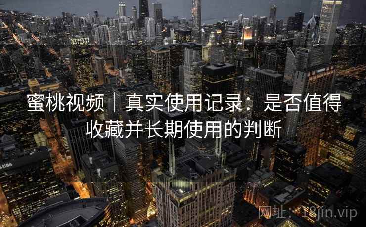 蜜桃视频|真实使用记录:是否值得收藏并长期使用的判断 蜜桃视频|真实使用记录:是否值得收藏并长期使用的判断