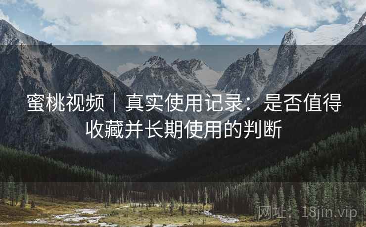 蜜桃视频｜真实使用记录：是否值得收藏并长期使用的判断
