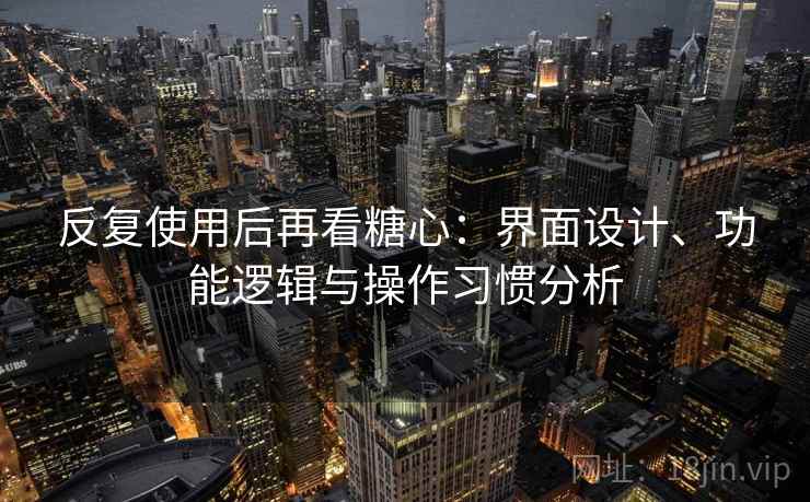 反复使用后再看糖心：界面设计、功能逻辑与操作习惯分析