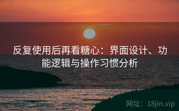 反复使用后再看糖心:界面设计、功能逻辑与操作习惯分析 反复使用后再看糖心:界面设计、功能逻辑与操作习惯分析