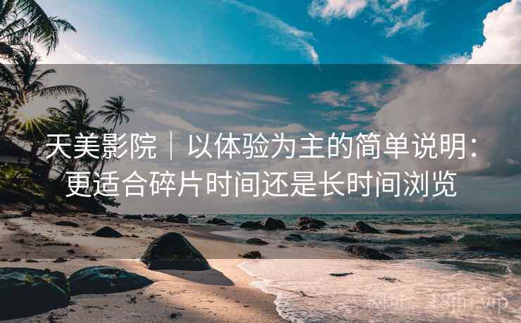 天美影院｜以体验为主的简单说明：更适合碎片时间还是长时间浏览