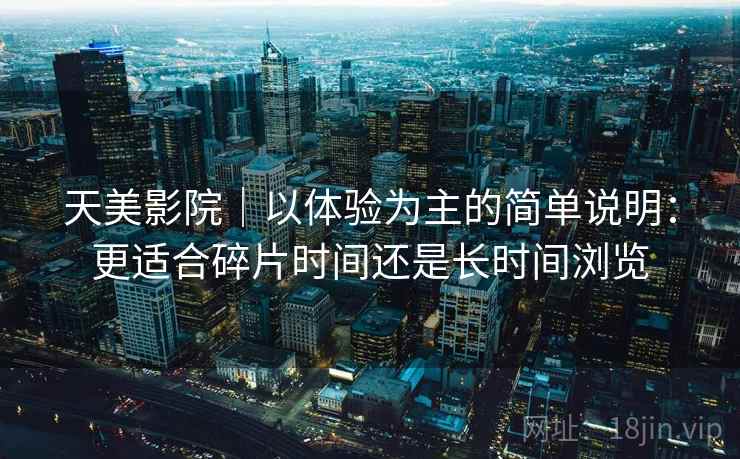 天美影院|以体验为主的简单说明:更适合碎片时间还是长时间浏览 天美影院|以体验为主的简单说明:更适合碎片时间还是长时间浏览