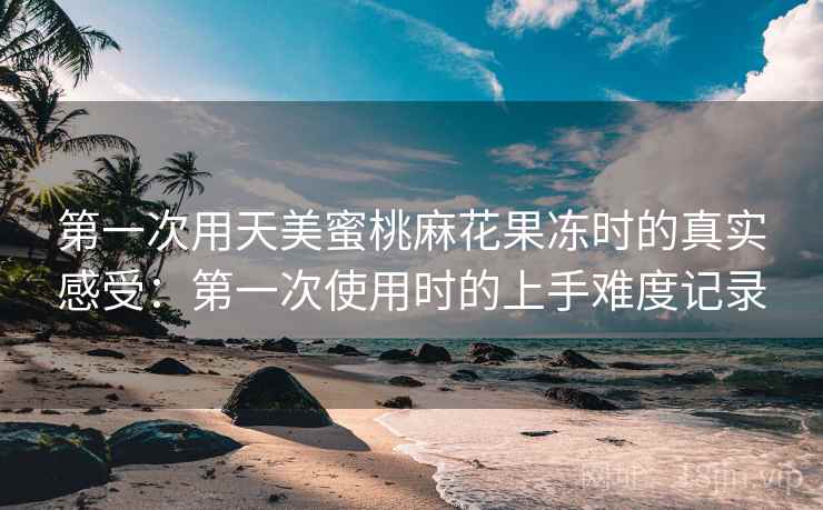 第一次用天美蜜桃麻花果冻时的真实感受：第一次使用时的上手难度记录