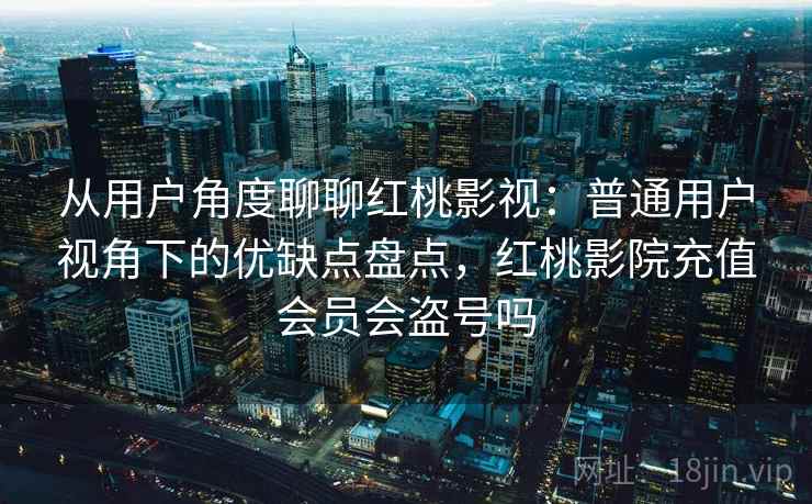 从用户角度聊聊红桃影视：普通用户视角下的优缺点盘点，红桃影院充值会员会盗号吗