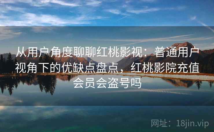 从用户角度聊聊红桃影视:普通用户视角下的优缺点盘点,红桃影院充值会员会盗号吗 从用户角度聊聊红桃影视:普通用户视角下的优缺点盘点,红桃影院充值会员会盗号吗