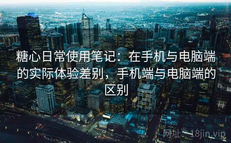 糖心日常使用笔记:在手机与电脑端的实际体验差别,手机端与电脑端的区别 糖心日常使用笔记:在手机与电脑端的实际体验差别,手机端与电脑端的区别