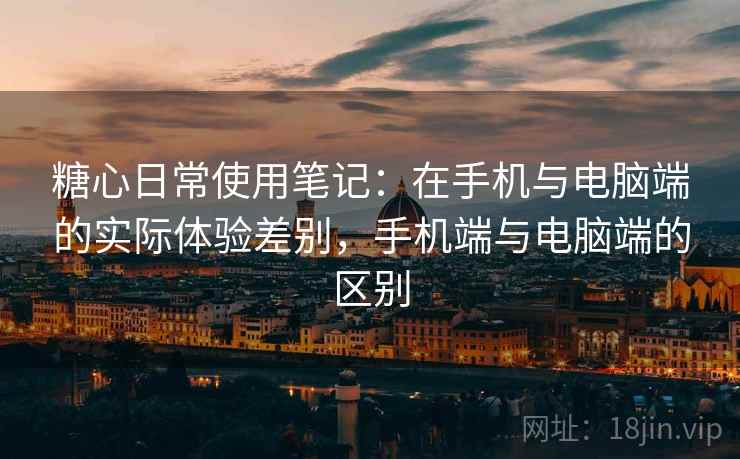 糖心日常使用笔记：在手机与电脑端的实际体验差别，手机端与电脑端的区别