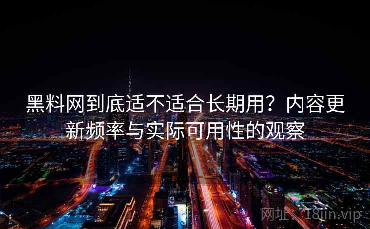 黑料网到底适不适合长期用？内容更新频率与实际可用性的观察