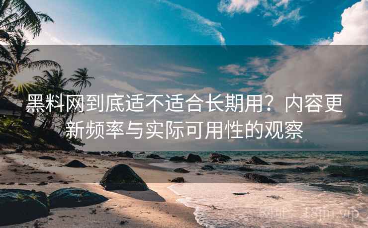 黑料网到底适不适合长期用?内容更新频率与实际可用性的观察 黑料网到底适不适合长期用?内容更新频率与实际可用性的观察