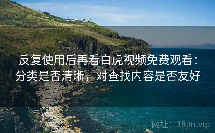 反复使用后再看白虎视频免费观看：分类是否清晰，对查找内容是否友好